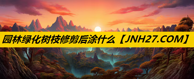 园林绿化树枝修剪后涂什么